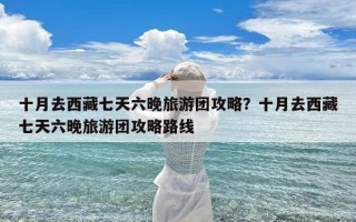 十月去西藏七天六晚旅游团攻略？十月去西藏七天六晚旅游团攻略路线