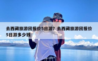去西藏旅游团报价5日游？去西藏旅游团报价5日游多少钱