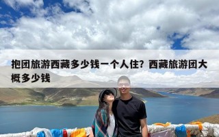 抱团旅游西藏多少钱一个人住？西藏旅游团大概多少钱
