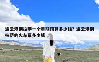 连云港到拉萨一个星期预算多少钱？连云港到拉萨的火车票多少钱