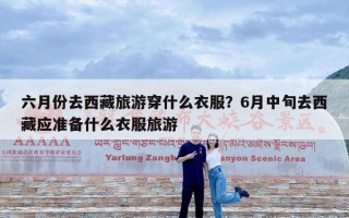 六月份去西藏旅游穿什么衣服？6月中旬去西藏应准备什么衣服旅游