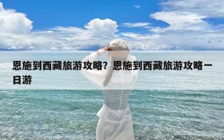 恩施到西藏旅游攻略？恩施到西藏旅游攻略一日游