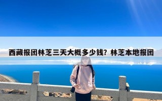 西藏报团林芝三天大概多少钱？林芝本地报团