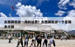 去西藏旅游一周的话费？去西藏旅游一个星期多少钱