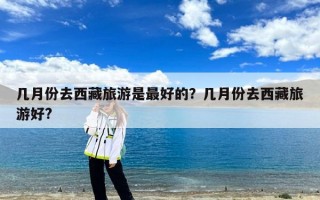 几月份去西藏旅游是最好的？几月份去西藏旅游好?