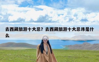 去西藏旅游十大忌？去西藏旅游十大忌讳是什么