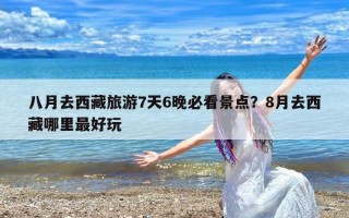 八月去西藏旅游7天6晚必看景点？8月去西藏哪里最好玩