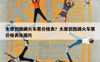 太原到西藏火车票价格表？太原到西藏火车票价格表及图片