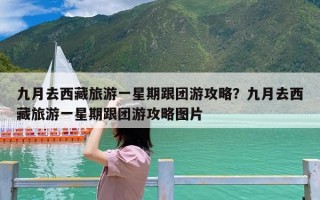 九月去西藏旅游一星期跟团游攻略？九月去西藏旅游一星期跟团游攻略图片