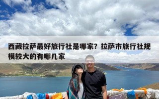 西藏拉萨最好旅行社是哪家？拉萨市旅行社规模较大的有哪几家