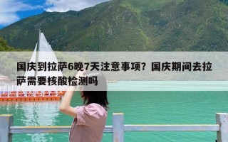 国庆到拉萨6晚7天注意事项？国庆期间去拉萨需要核酸检测吗