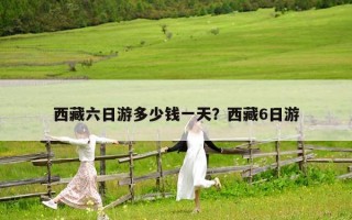 西藏六日游多少钱一天？西藏6日游