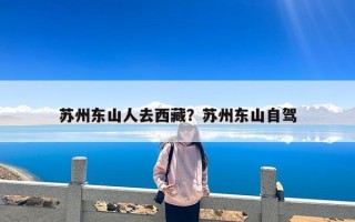 苏州东山人去西藏？苏州东山自驾