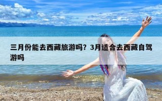 三月份能去西藏旅游吗？3月适合去西藏自驾游吗