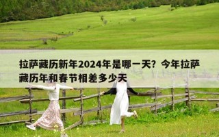 拉萨藏历新年2024年是哪一天？今年拉萨藏历年和春节相差多少天