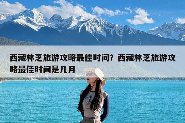 西藏林芝旅游攻略最佳时间?西藏林芝旅游攻略最佳时间是几月