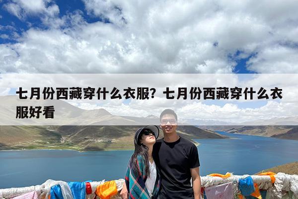 七月份西藏穿什么衣服?七月份西藏穿什么衣服好看