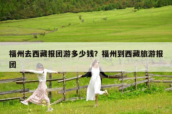 福州去西藏报团游多少钱?福州到西藏旅游报团