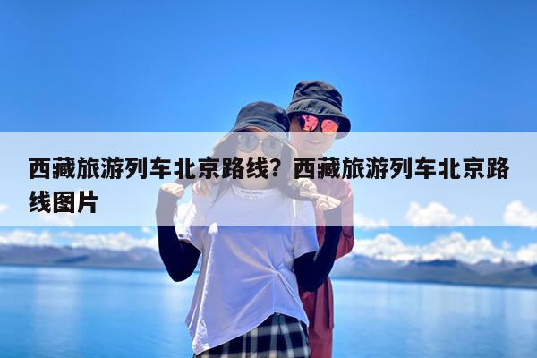 西藏旅游列车北京路线?西藏旅游列车北京路线图片