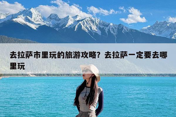 去拉萨市里玩的旅游攻略?去拉萨一定要去哪里玩