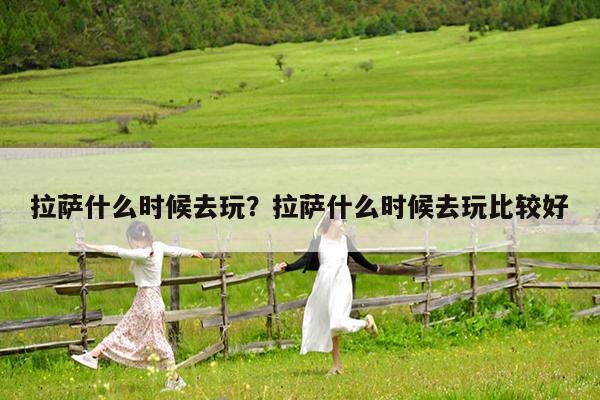 拉萨什么时候去玩?拉萨什么时候去玩比较好