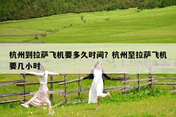 杭州到拉萨飞机要多久时间?杭州至拉萨飞机要几小时