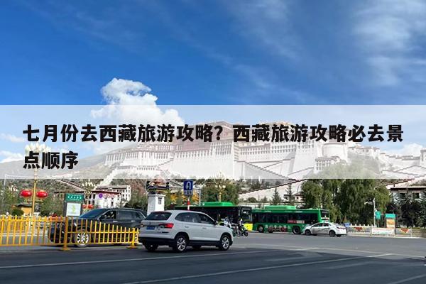 七月份去西藏旅游攻略?西藏旅游攻略必去景点顺序