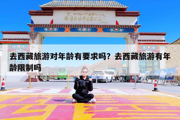 去西藏旅游对年龄有要求吗?去西藏旅游有年龄限制吗