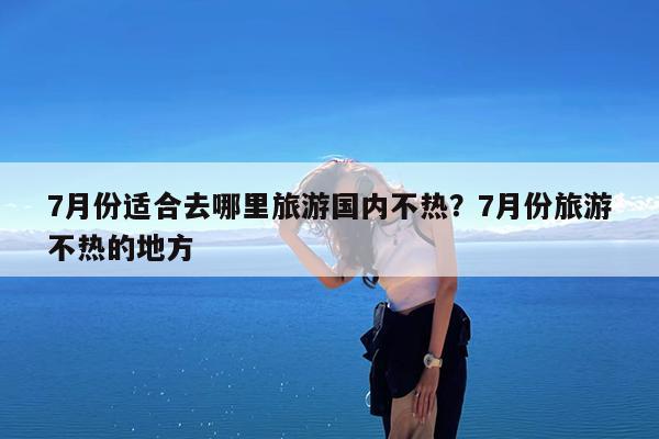 7月份适合去哪里旅游国内不热?7月份旅游不热的地方