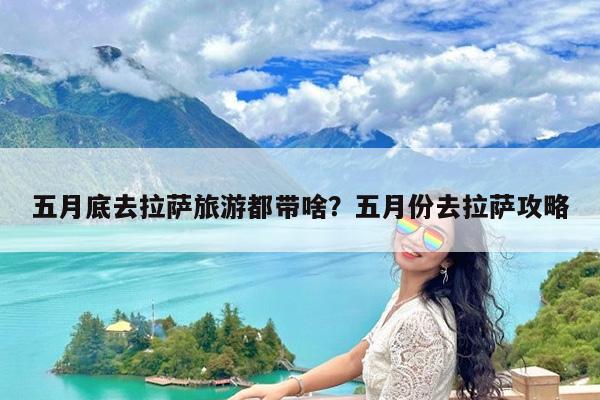五月底去拉萨旅游都带啥?五月份去拉萨攻略