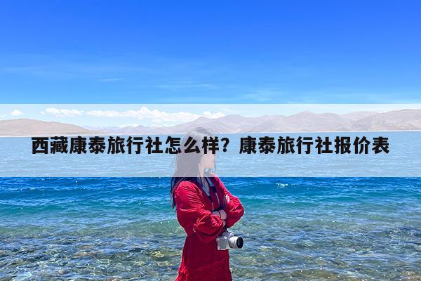 西藏康泰旅行社怎么样?康泰旅行社报价表