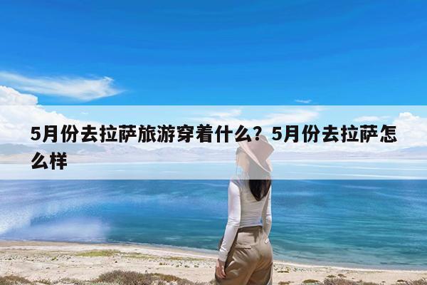 5月份去拉萨旅游穿着什么?5月份去拉萨怎么样