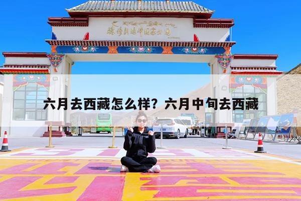 六月去西藏怎么样?六月中旬去西藏
