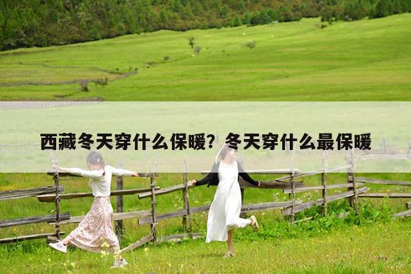 西藏冬天穿什么保暖?冬天穿什么最保暖