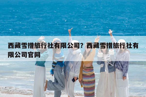 西藏雪措旅行社有限公司?西藏雪措旅行社有限公司官网