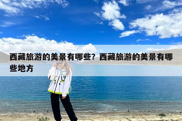 西藏旅游的美景有哪些?西藏旅游的美景有哪些地方