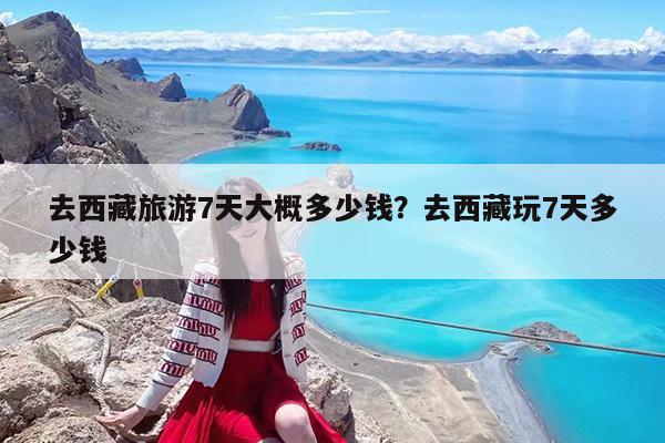 去西藏旅游7天大概多少钱?去西藏玩7天多少钱