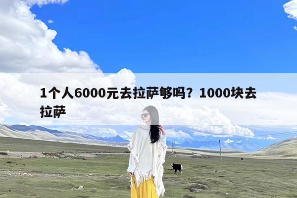 1个人6000元去拉萨够吗?1000块去拉萨
