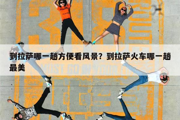 到拉萨哪一趟方便看风景?到拉萨火车哪一趟最美