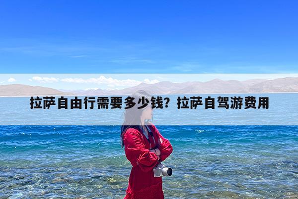 拉萨自由行需要多少钱?拉萨自驾游费用