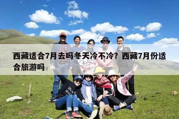 西藏适合7月去吗冬天冷不冷?西藏7月份适合旅游吗