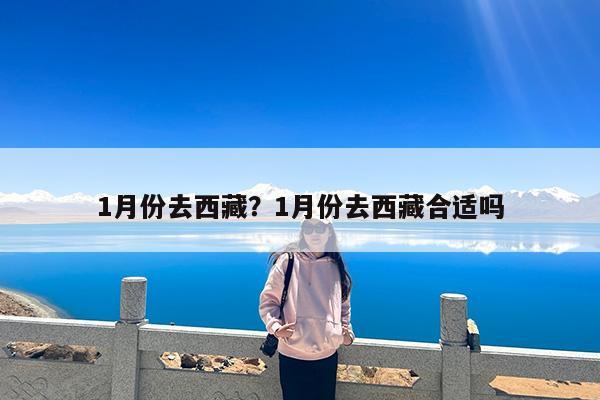 1月份去西藏?1月份去西藏合适吗