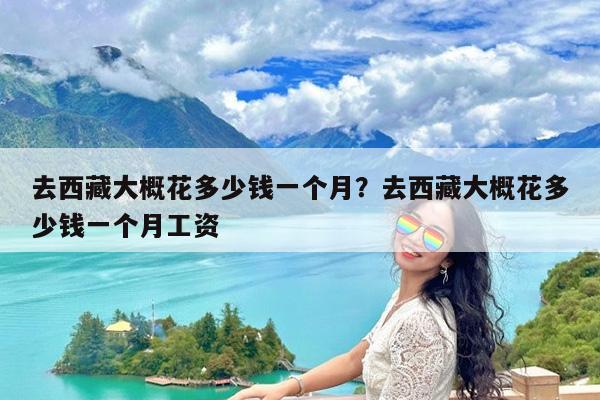 去西藏大概花多少钱一个月?去西藏大概花多少钱一个月工资