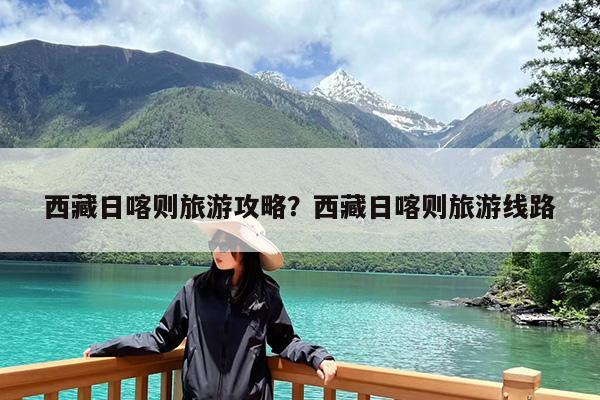 西藏日喀则旅游攻略?西藏日喀则旅游线路
