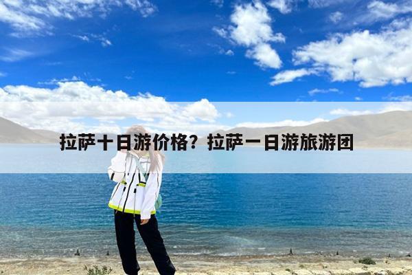 拉萨十日游价格?拉萨一日游旅游团