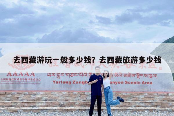 去西藏游玩一般多少钱?去西藏旅游多少钱