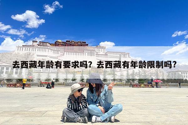 去西藏年龄有要求吗?去西藏有年龄限制吗?