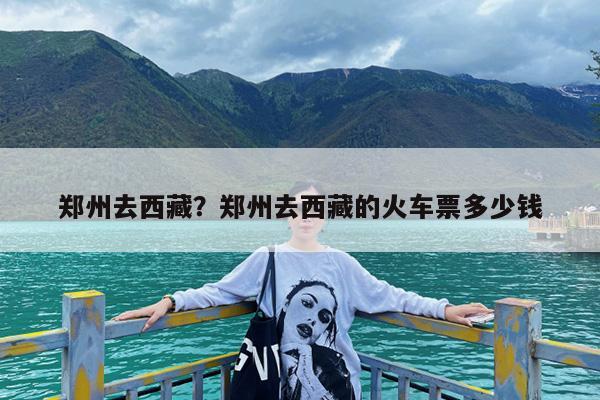 郑州去西藏?郑州去西藏的火车票多少钱