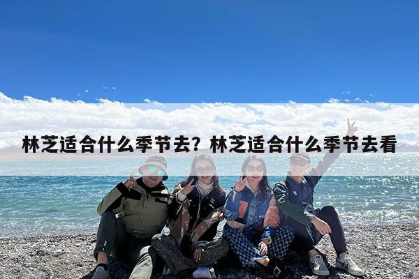 林芝适合什么季节去?林芝适合什么季节去看