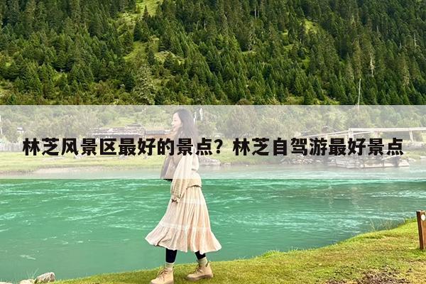 林芝风景区最好的景点?林芝自驾游最好景点